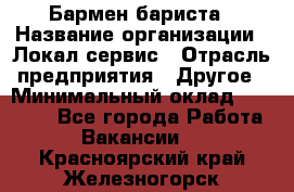 Бармен-бариста › Название организации ­ Локал сервис › Отрасль предприятия ­ Другое › Минимальный оклад ­ 26 200 - Все города Работа » Вакансии   . Красноярский край,Железногорск г.